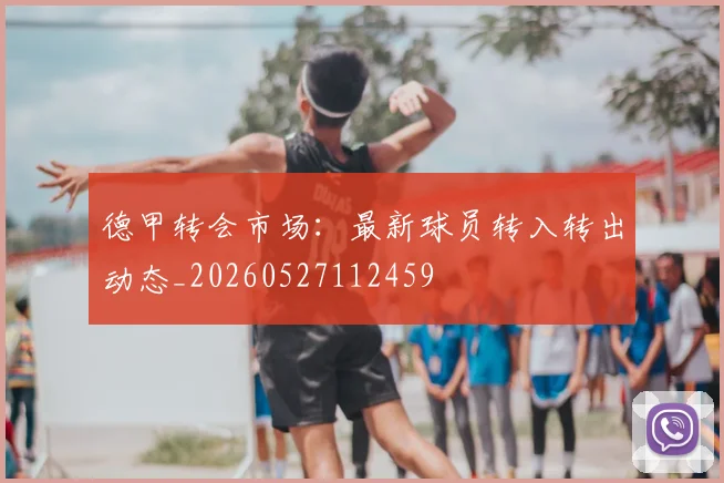 德甲转会市场：最新球员转入转出动态_20260527112459