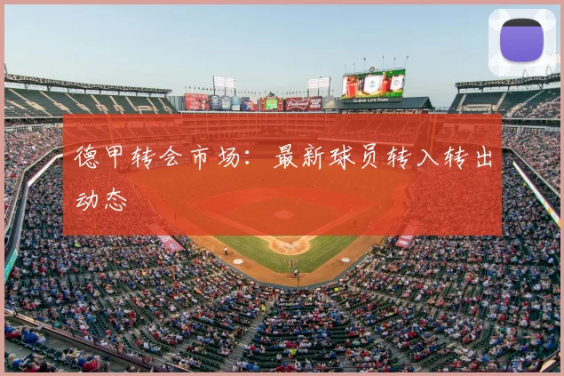 德甲转会市场：最新球员转入转出动态
