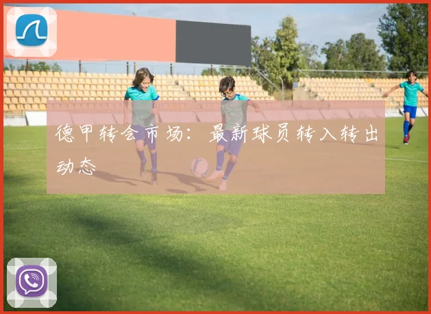德甲转会市场:最新球员转入转出动态